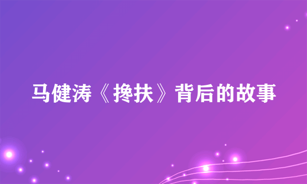 马健涛《搀扶》背后的故事