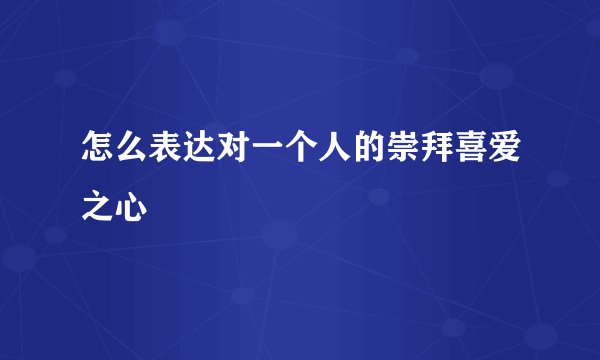 怎么表达对一个人的崇拜喜爱之心