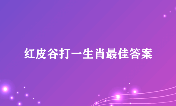 红皮谷打一生肖最佳答案
