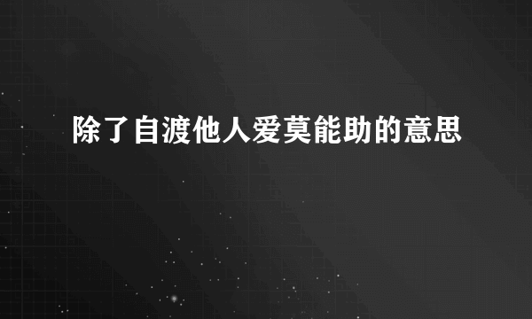 除了自渡他人爱莫能助的意思