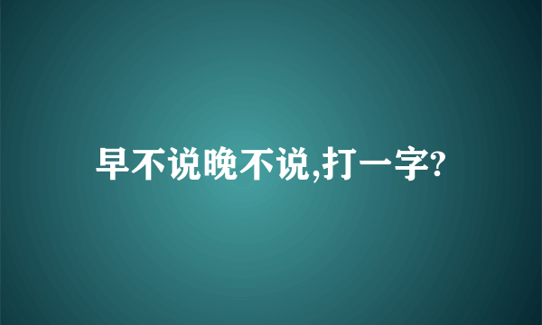 早不说晚不说,打一字?