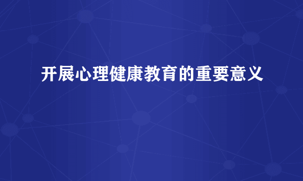 开展心理健康教育的重要意义