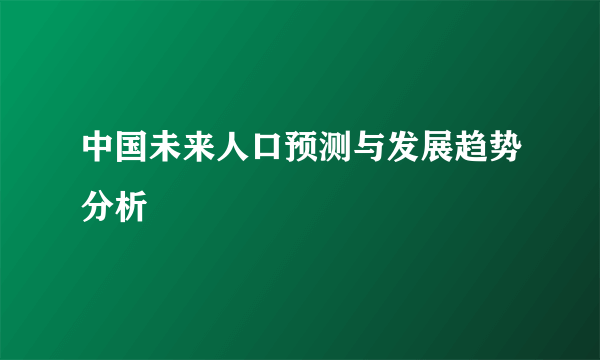 中国未来人口预测与发展趋势分析