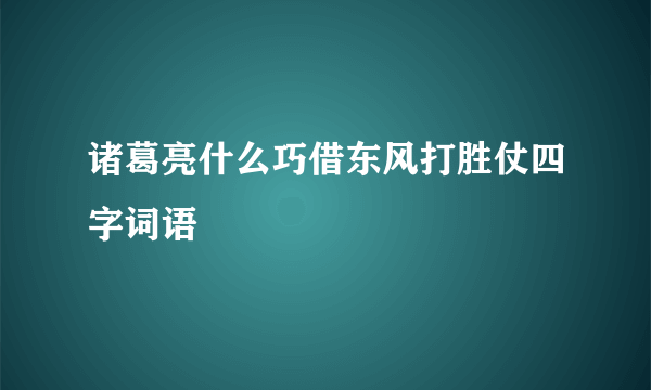 诸葛亮什么巧借东风打胜仗四字词语