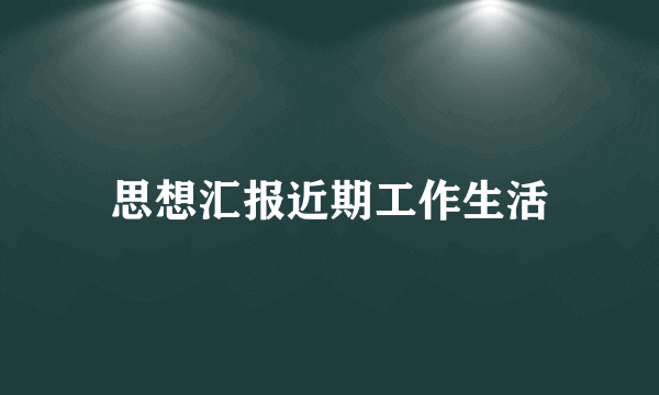 思想汇报近期工作生活