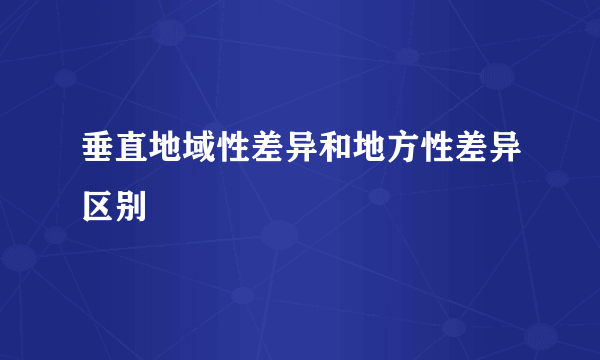 垂直地域性差异和地方性差异区别