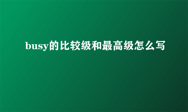busy的比较级和最高级怎么写
