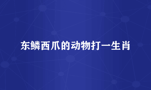 东鳞西爪的动物打一生肖