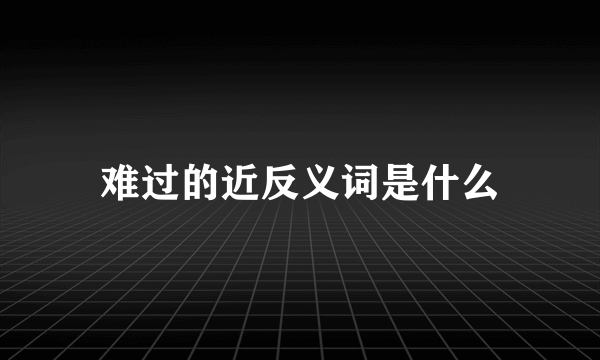 难过的近反义词是什么