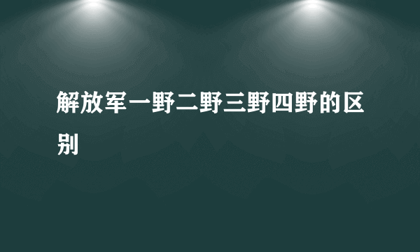 解放军一野二野三野四野的区别