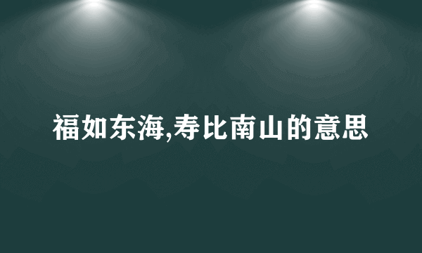 福如东海,寿比南山的意思