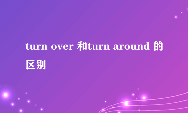 turn over 和turn around 的区别