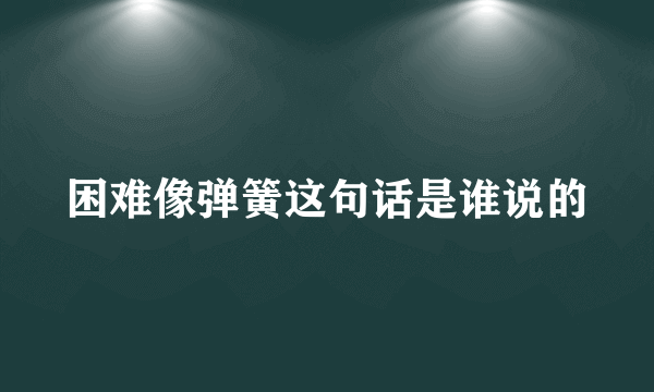 困难像弹簧这句话是谁说的