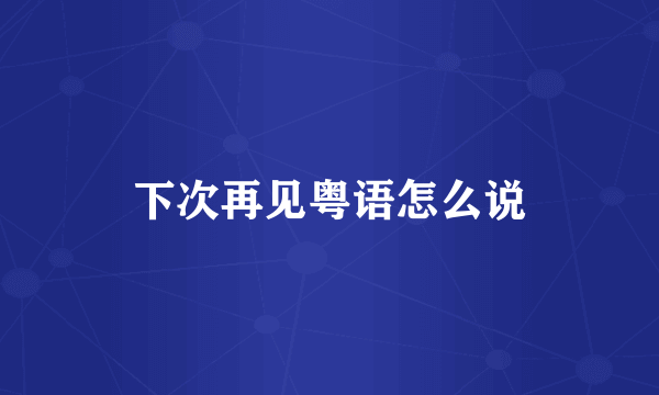 下次再见粤语怎么说