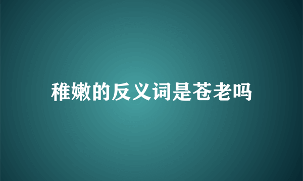 稚嫩的反义词是苍老吗