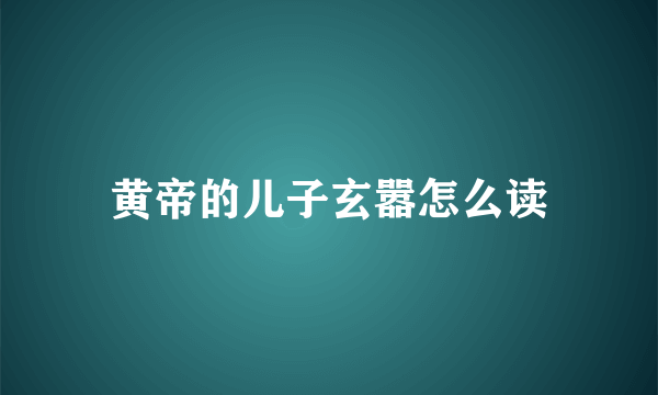 黄帝的儿子玄嚣怎么读