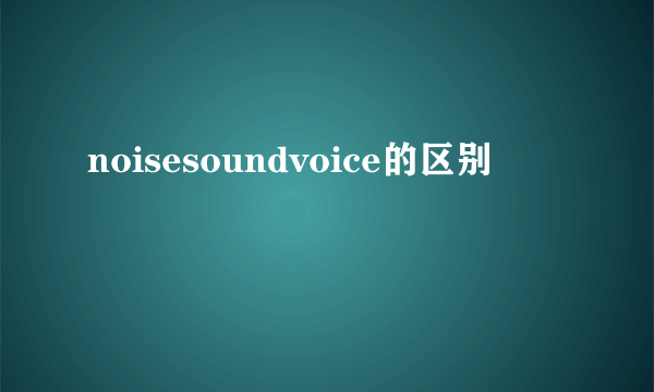 noisesoundvoice的区别