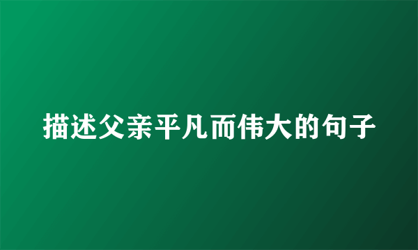 描述父亲平凡而伟大的句子