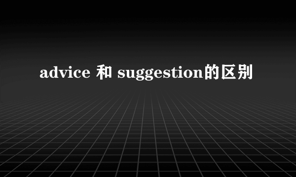 advice 和 suggestion的区别