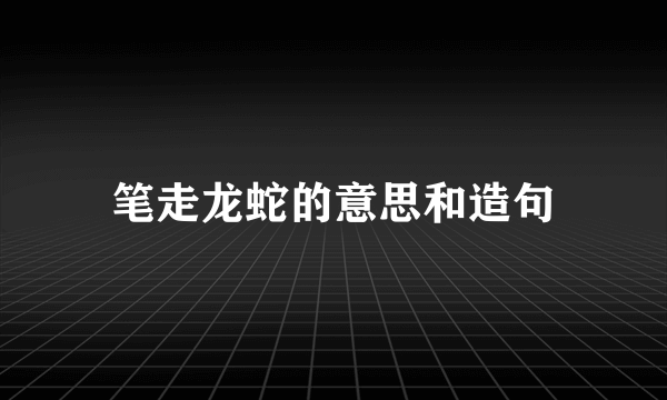 笔走龙蛇的意思和造句