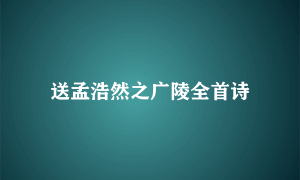 送孟浩然之广陵全首诗