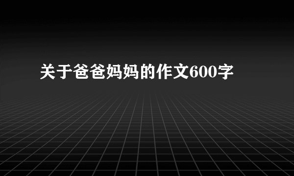 关于爸爸妈妈的作文600字