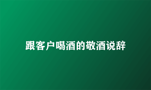 跟客户喝酒的敬酒说辞