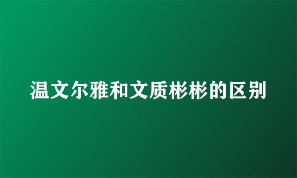 温文尔雅和文质彬彬的区别
