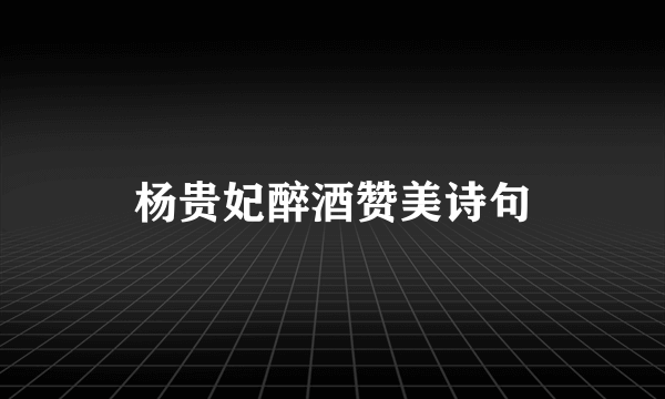杨贵妃醉酒赞美诗句