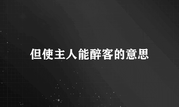 但使主人能醉客的意思