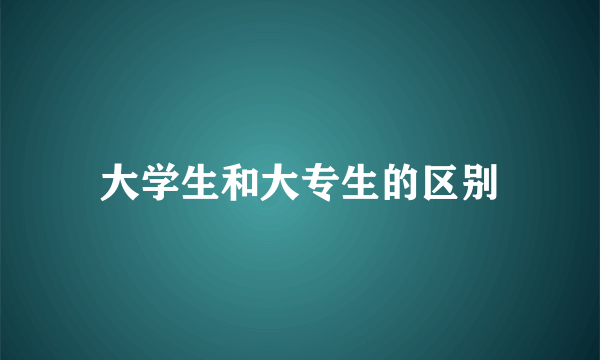 大学生和大专生的区别