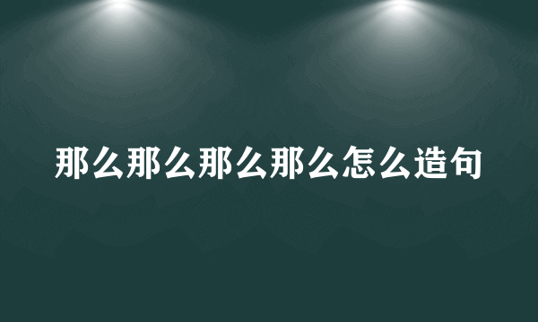 那么那么那么那么怎么造句