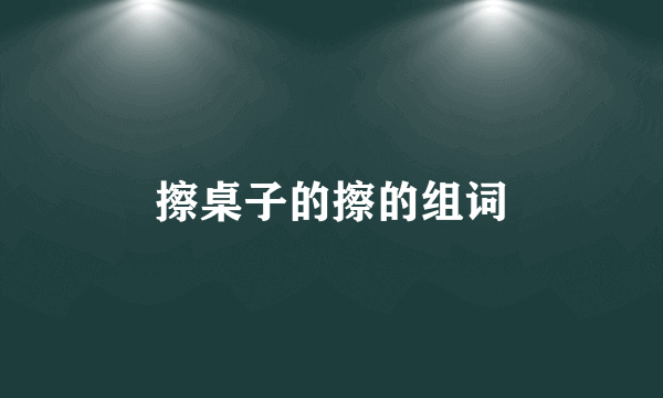 擦桌子的擦的组词