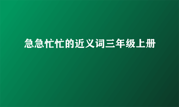 急急忙忙的近义词三年级上册