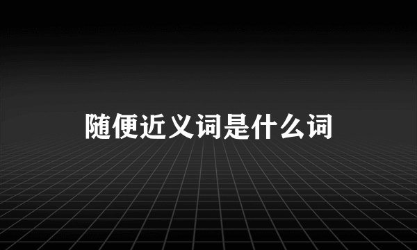 随便近义词是什么词