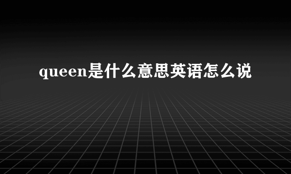 queen是什么意思英语怎么说