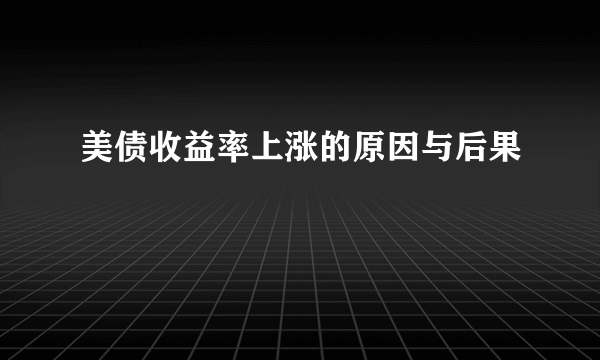 美债收益率上涨的原因与后果