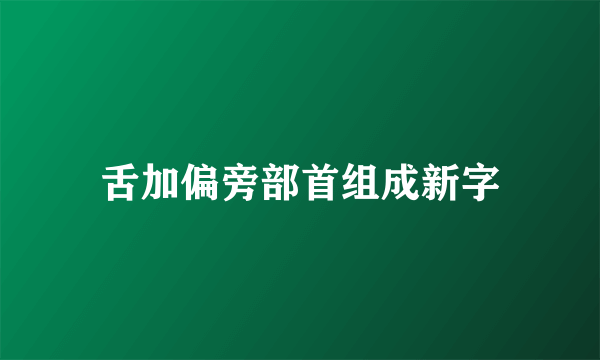 舌加偏旁部首组成新字