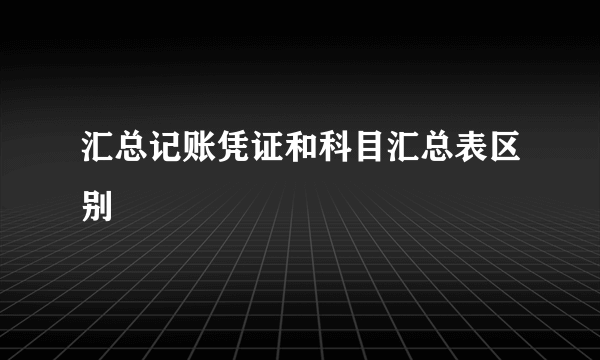汇总记账凭证和科目汇总表区别