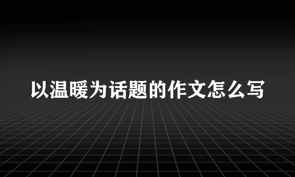 以温暖为话题的作文怎么写