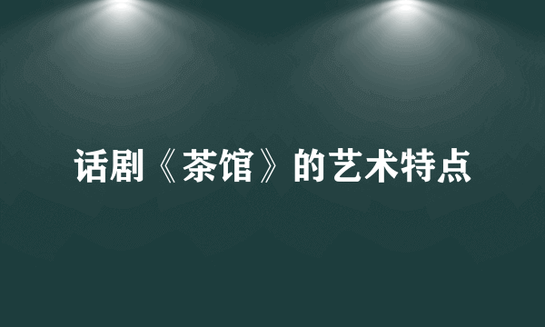 话剧《茶馆》的艺术特点
