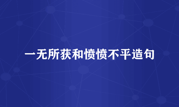一无所获和愤愤不平造句