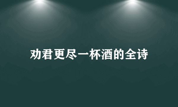 劝君更尽一杯酒的全诗