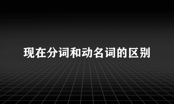 现在分词和动名词的区别