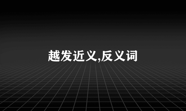 越发近义,反义词