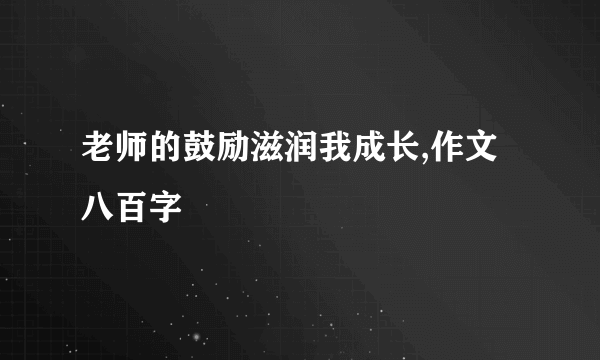 老师的鼓励滋润我成长,作文八百字
