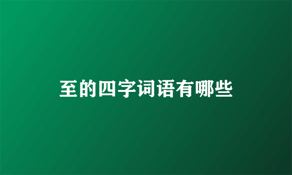 至的四字词语有哪些