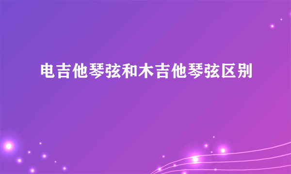 电吉他琴弦和木吉他琴弦区别