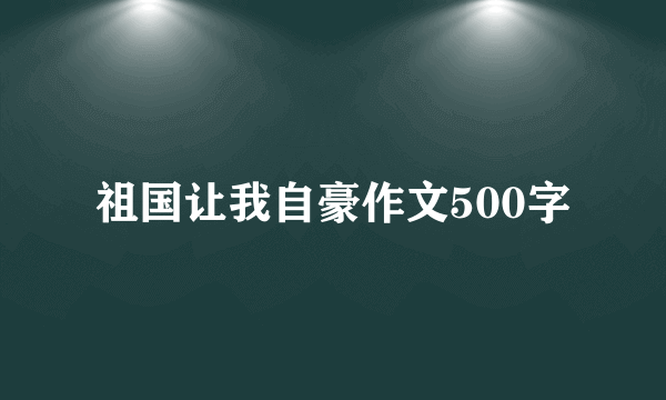祖国让我自豪作文500字
