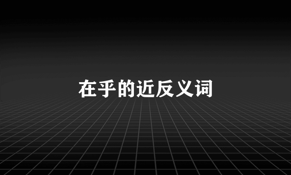 在乎的近反义词
